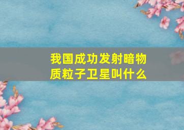 我国成功发射暗物质粒子卫星叫什么