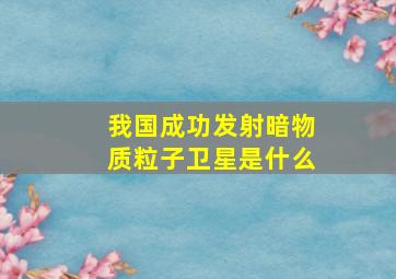 我国成功发射暗物质粒子卫星是什么