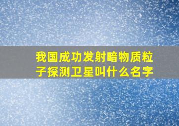 我国成功发射暗物质粒子探测卫星叫什么名字