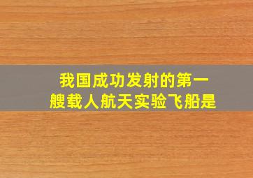 我国成功发射的第一艘载人航天实验飞船是