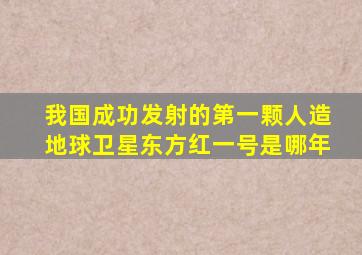 我国成功发射的第一颗人造地球卫星东方红一号是哪年