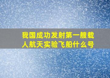 我国成功发射第一艘载人航天实验飞船什么号