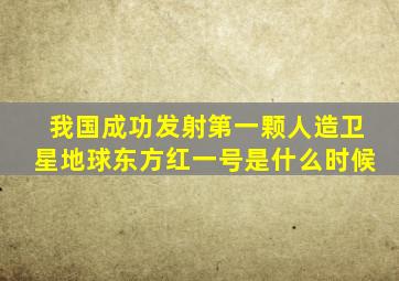 我国成功发射第一颗人造卫星地球东方红一号是什么时候