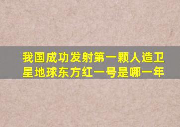 我国成功发射第一颗人造卫星地球东方红一号是哪一年