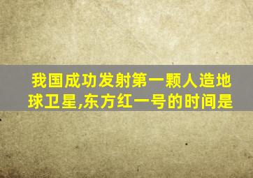 我国成功发射第一颗人造地球卫星,东方红一号的时间是