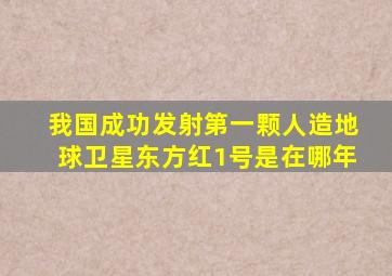 我国成功发射第一颗人造地球卫星东方红1号是在哪年