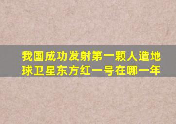 我国成功发射第一颗人造地球卫星东方红一号在哪一年