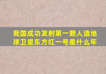 我国成功发射第一颗人造地球卫星东方红一号是什么年