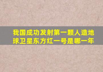 我国成功发射第一颗人造地球卫星东方红一号是哪一年