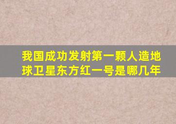 我国成功发射第一颗人造地球卫星东方红一号是哪几年