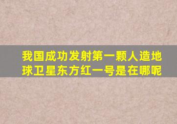 我国成功发射第一颗人造地球卫星东方红一号是在哪呢