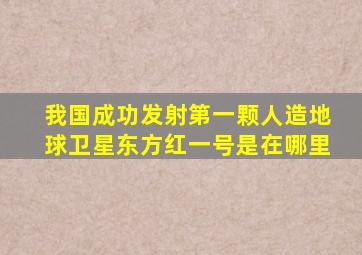 我国成功发射第一颗人造地球卫星东方红一号是在哪里