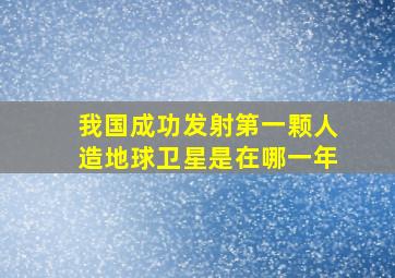 我国成功发射第一颗人造地球卫星是在哪一年