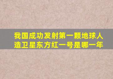 我国成功发射第一颗地球人造卫星东方红一号是哪一年