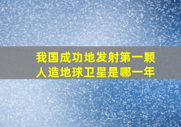 我国成功地发射第一颗人造地球卫星是哪一年