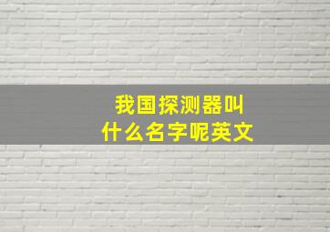 我国探测器叫什么名字呢英文