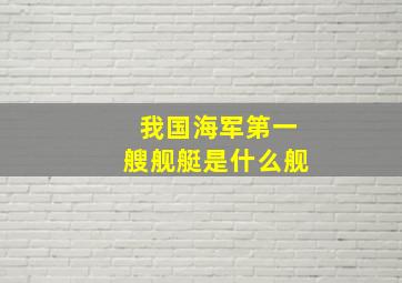 我国海军第一艘舰艇是什么舰