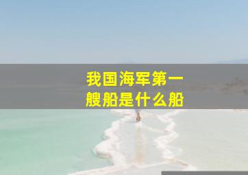 我国海军第一艘船是什么船