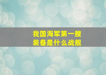 我国海军第一艘装备是什么战舰