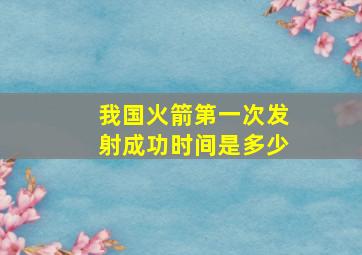 我国火箭第一次发射成功时间是多少