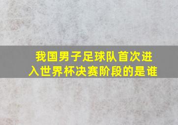 我国男子足球队首次进入世界杯决赛阶段的是谁