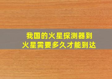 我国的火星探测器到火星需要多久才能到达