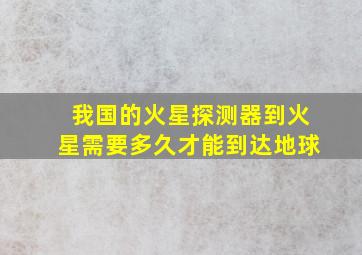 我国的火星探测器到火星需要多久才能到达地球