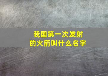 我国第一次发射的火箭叫什么名字