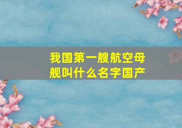 我国第一艘航空母舰叫什么名字国产