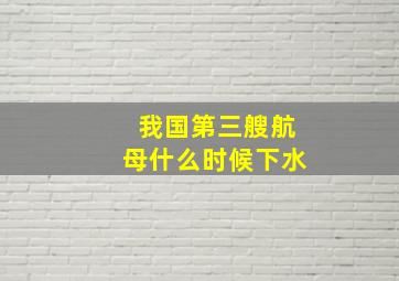 我国第三艘航母什么时候下水