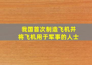 我国首次制造飞机并将飞机用于军事的人士