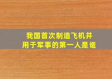 我国首次制造飞机并用于军事的第一人是谁