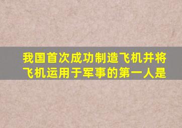 我国首次成功制造飞机并将飞机运用于军事的第一人是