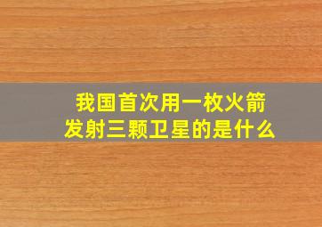 我国首次用一枚火箭发射三颗卫星的是什么