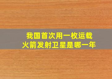 我国首次用一枚运载火箭发射卫星是哪一年