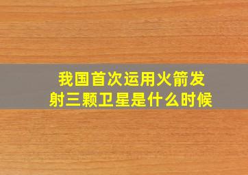 我国首次运用火箭发射三颗卫星是什么时候