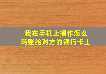 我在手机上操作怎么转账给对方的银行卡上