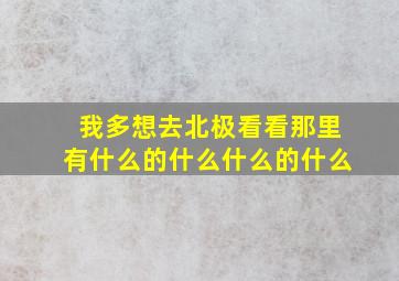 我多想去北极看看那里有什么的什么什么的什么