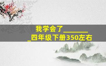 我学会了________四年级下册350左右