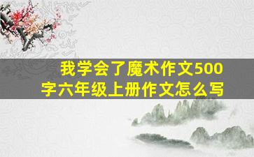 我学会了魔术作文500字六年级上册作文怎么写