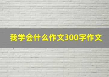 我学会什么作文300字作文