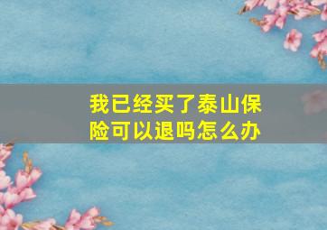 我已经买了泰山保险可以退吗怎么办