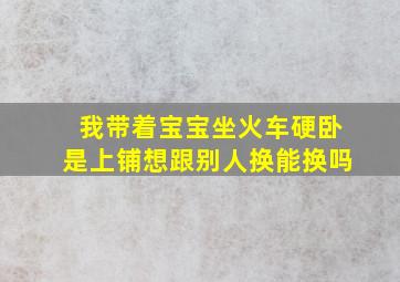 我带着宝宝坐火车硬卧是上铺想跟别人换能换吗