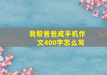 我帮爸爸戒手机作文400字怎么写