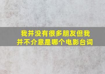 我并没有很多朋友但我并不介意是哪个电影台词