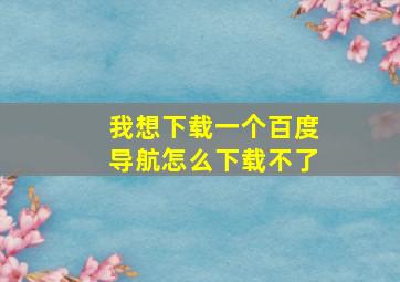 我想下载一个百度导航怎么下载不了