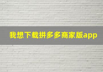 我想下载拼多多商家版app