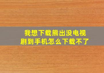 我想下载熊出没电视剧到手机怎么下载不了