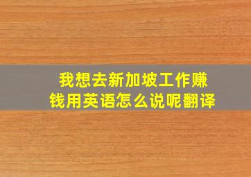 我想去新加坡工作赚钱用英语怎么说呢翻译