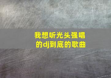 我想听光头强唱的dj到底的歌曲